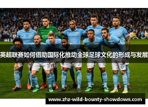 英超联赛如何借助国际化推动全球足球文化的形成与发展