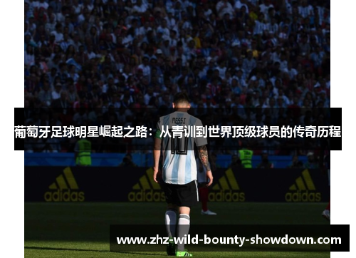 葡萄牙足球明星崛起之路：从青训到世界顶级球员的传奇历程