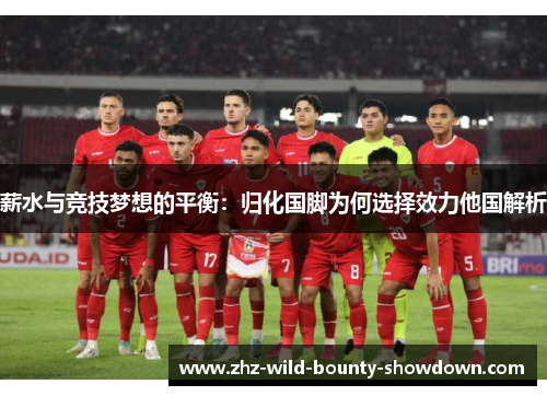 薪水与竞技梦想的平衡：归化国脚为何选择效力他国解析