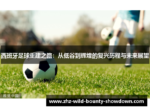 西班牙足球重建之路：从低谷到辉煌的复兴历程与未来展望