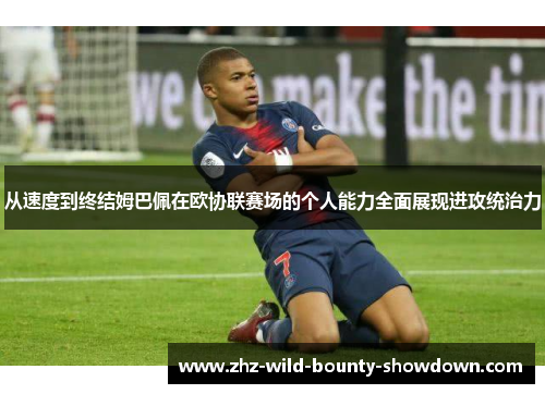 从速度到终结姆巴佩在欧协联赛场的个人能力全面展现进攻统治力