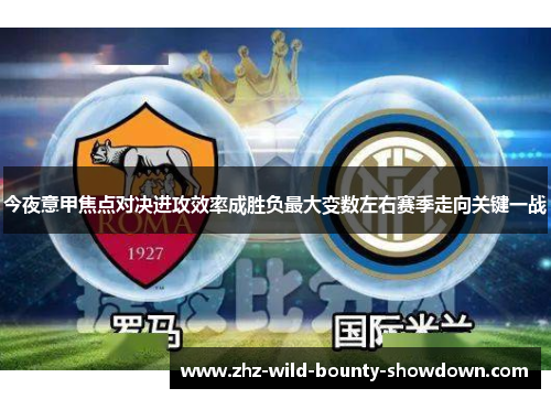 今夜意甲焦点对决进攻效率成胜负最大变数左右赛季走向关键一战