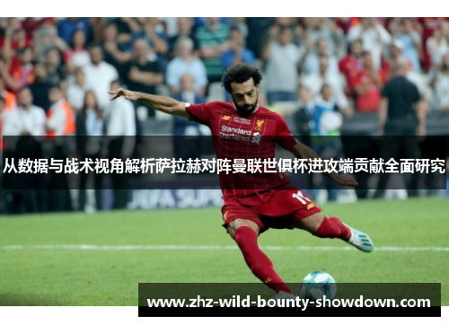 从数据与战术视角解析萨拉赫对阵曼联世俱杯进攻端贡献全面研究