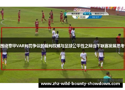 围绕意甲VAR判罚争议的裁判权威与足球公平性之辩当下联赛发展思考