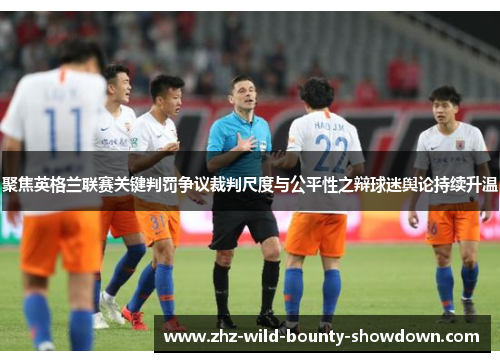 聚焦英格兰联赛关键判罚争议裁判尺度与公平性之辩球迷舆论持续升温
