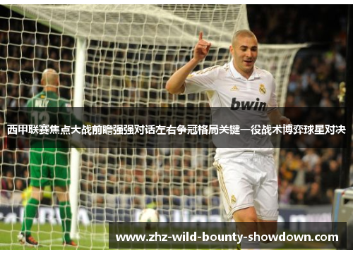 西甲联赛焦点大战前瞻强强对话左右争冠格局关键一役战术博弈球星对决