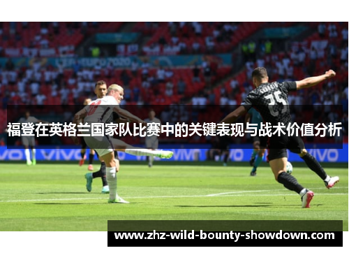 福登在英格兰国家队比赛中的关键表现与战术价值分析