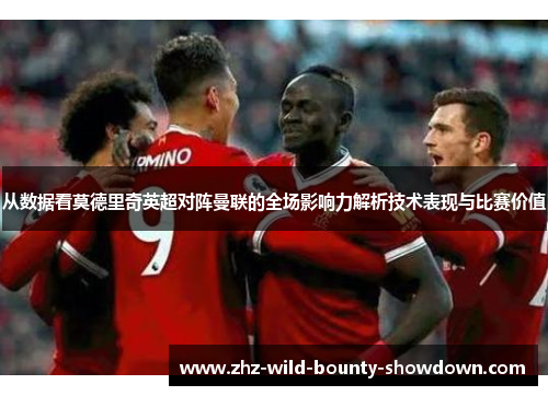 从数据看莫德里奇英超对阵曼联的全场影响力解析技术表现与比赛价值 从数据看莫德里奇英超对阵曼联的全场影响力解析技术表现与比赛价值