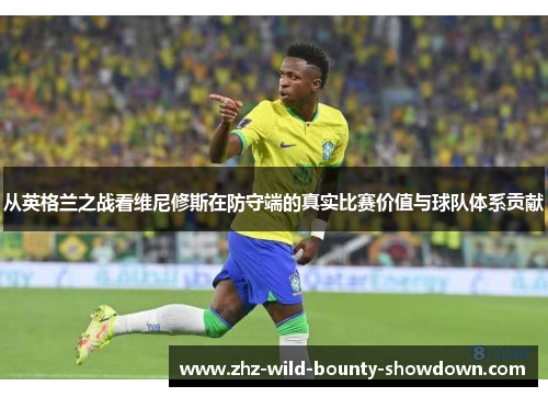 从英格兰之战看维尼修斯在防守端的真实比赛价值与球队体系贡献