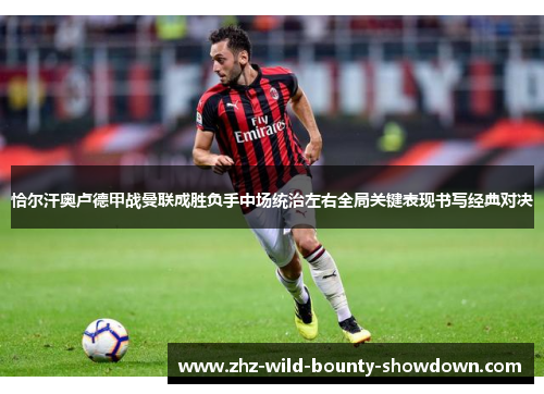 恰尔汗奥卢德甲战曼联成胜负手中场统治左右全局关键表现书写经典对决