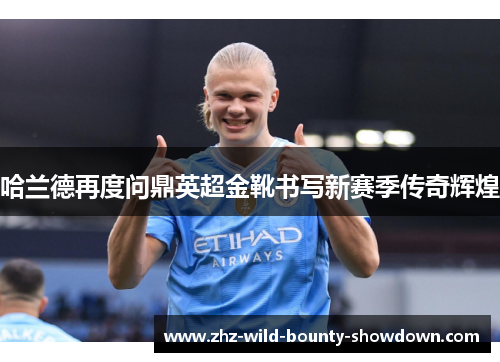 哈兰德再度问鼎英超金靴书写新赛季传奇辉煌