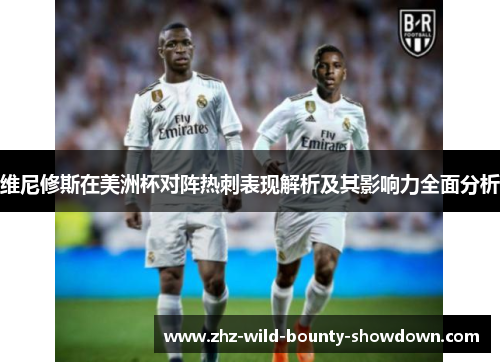 维尼修斯在美洲杯对阵热刺表现解析及其影响力全面分析