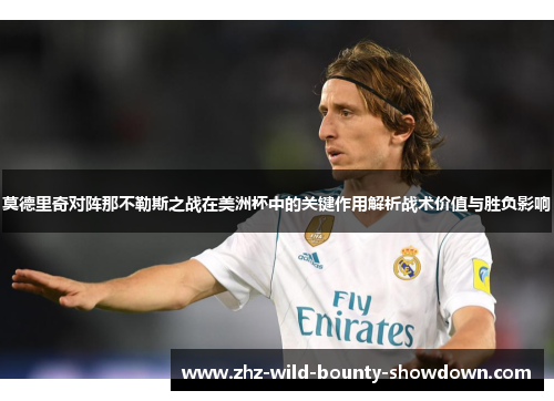 莫德里奇对阵那不勒斯之战在美洲杯中的关键作用解析战术价值与胜负影响
