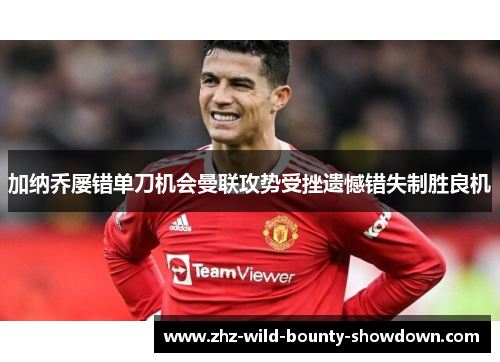加纳乔屡错单刀机会曼联攻势受挫遗憾错失制胜良机