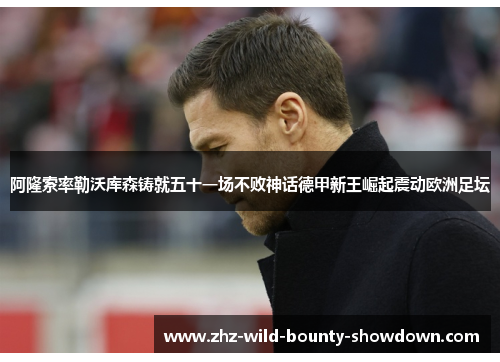 阿隆索率勒沃库森铸就五十一场不败神话德甲新王崛起震动欧洲足坛