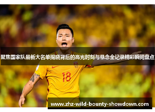 聚焦国家队最新大名单揭晓背后的高光时刻与悬念全记录精彩瞬间盘点