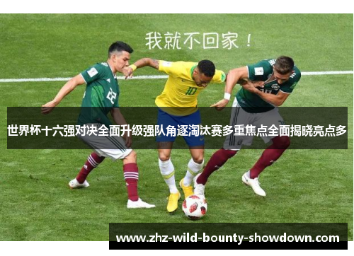 世界杯十六强对决全面升级强队角逐淘汰赛多重焦点全面揭晓亮点多