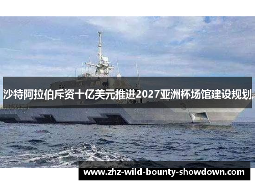 沙特阿拉伯斥资十亿美元推进2027亚洲杯场馆建设规划