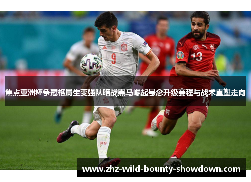 焦点亚洲杯争冠格局生变强队暗战黑马崛起悬念升级赛程与战术重塑走向